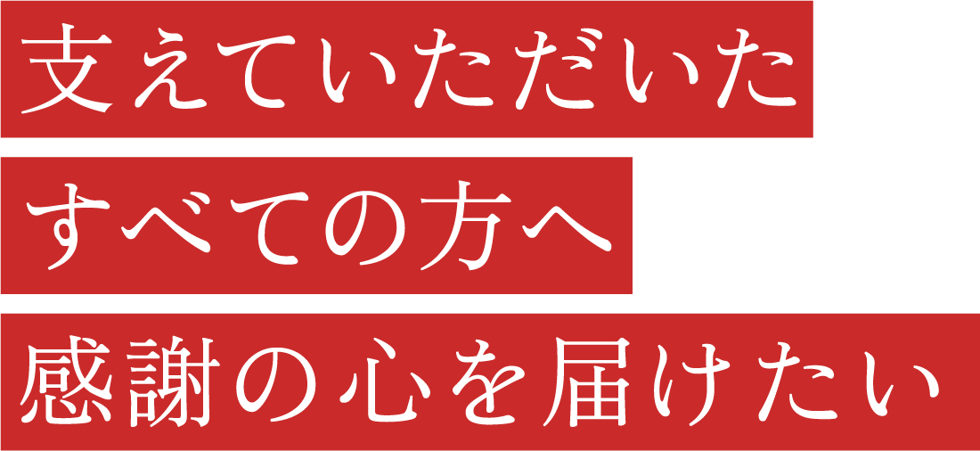 支えていただいたすべての方へ、感謝の心を屆けたい