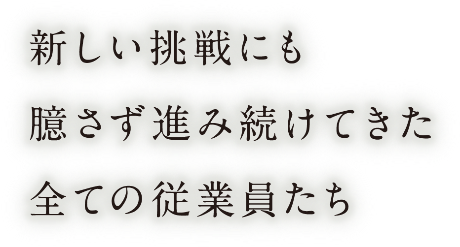 新しい挑戦にも臆さず進み続けてきた全ての従業員たち