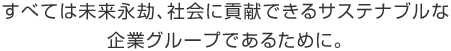 すべては未來永劫、社會(huì)に貢獻(xiàn)できるサステナブルな企業(yè)グループであるために。