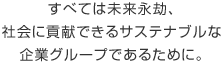 すべては未來永劫、社會(huì)に貢獻(xiàn)できるサステナブルな企業(yè)グループであるために。