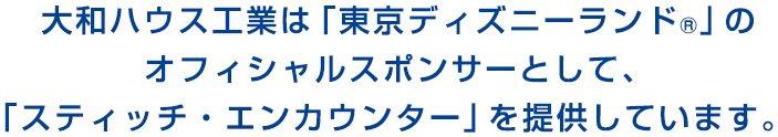 大和ハウス工業は「東京ディズニーランド®」のオフィシャルスポンサーとして、「スティッチ?エンカウンター」を提供しています。