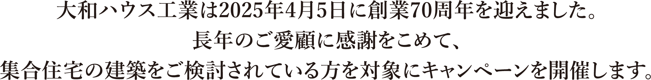 大和ハウス工業は2025年4月5日に創業70周年を迎えました。長年のご愛顧に感謝をこめて、集合住宅の建築をご検討されている方を対象にキャンペーンを開催します。