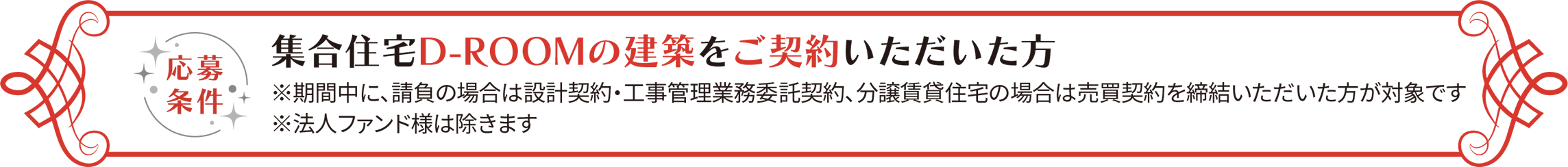 応募條件 集合住宅D-ROOMの建築をご契約いただいた方 ※期間中に請負の場合は設計契約?工事管理業務委託契約、分譲賃貸住宅の場合は売買契約を締結いただいた方が対象です ※法人ファンド様は除きます。