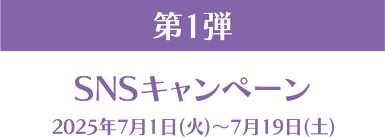 第1弾 SNSキャンペーン 2025年7月1日(火)～7月19日(土)