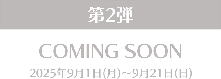 第2弾 COMING SOON 2025年9月1日(月)～9月21日(日)