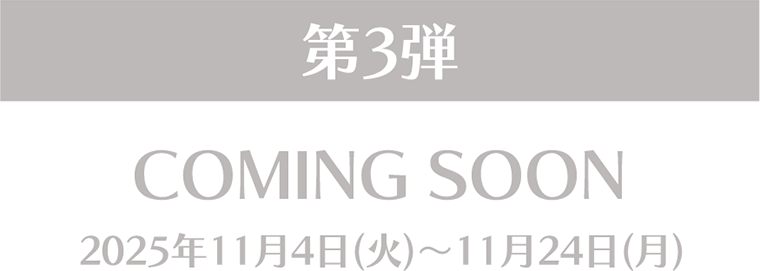 第3弾 COMING SOON 2025年11月4日(火)～11月24日(月)