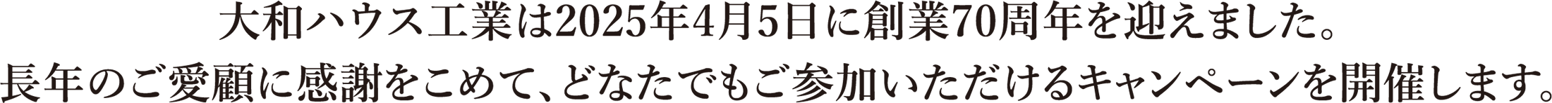 大和ハウス工業は2025年4月5日に創業70周年を迎えました。長年のご愛顧に感謝をこめて、どなたでもご參加いただけるキャンペーンを開催します。