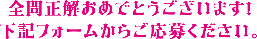 全問正解おめでとうございます！下記フォームからご応募ください。
