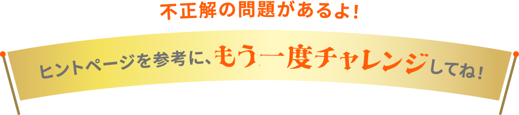 不正解の問題があるよ！ ヒントページを參考に、もう一度チャレンジしてね！