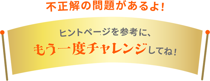 不正解の問題があるよ！ ヒントページを參考に、もう一度チャレンジしてね！