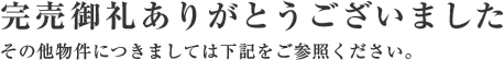 完売御禮ありがとうございました その他物件につきましては下記をご參照ください。