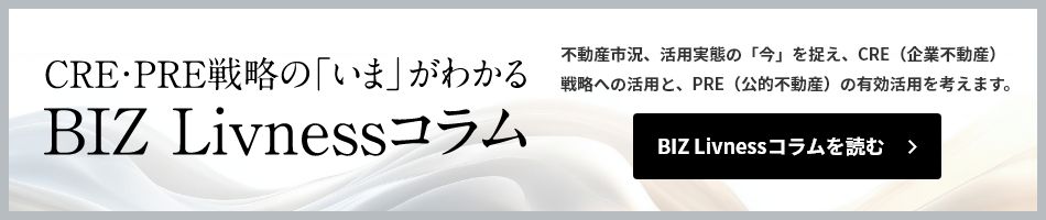 CRE?PRE戦略の「いま」がわかる BIZ Livnessコラム　不動産市況、活用実態(tài)の「今」を捉え、CRE（企業(yè)不動産）戦略への活用と、PRE（公的不動産）の有効活用を考えます。　BIZ Livnessコラムを読む
