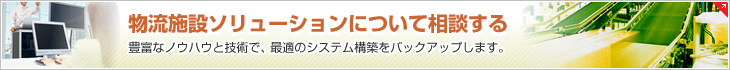 物流施設(shè)ソリューションについて相談する　豊富なノウハウと技術(shù)で、最適のシステム構(gòu)築をバックアップします。