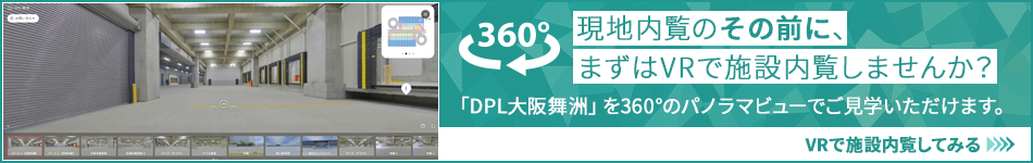 現地內覧のその前に、まずはVRで施設內覧しませんか？ 「DPL大阪舞洲」を360°のパノラマビューでご?學いただけます。 VRで施設內覧してみる
