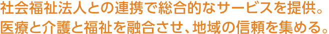 社會福祉法人との連攜で総合的なサービスを提供。醫療と介護と福祉を融合させ、地域の信頼を集める。