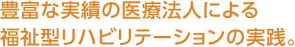 豊富な実績の醫療法人による福祉型リハビリテーションの実踐。