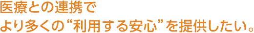 醫療との連攜でより多くの“利用する安心”を提供したい。