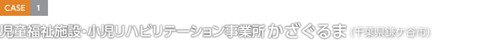 CASE1 児童福祉施設?小児リハビリテーション事業所 かざぐるま（千葉県鎌ケ谷市）