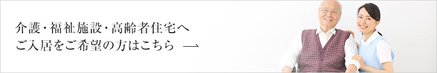 介護(hù)?福祉施設(shè)?高齢者住宅へご入居をご希望の方はこちら