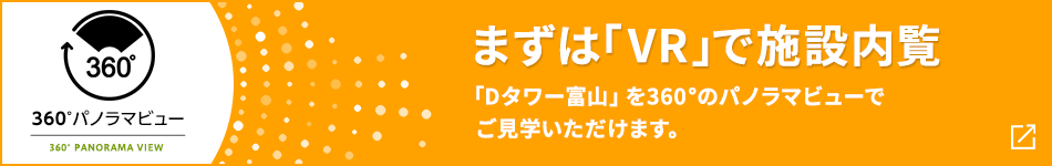 360°パノラマビュー まずは「VR」で施設(shè)內(nèi)覧 「Dタワー富山」を360°のパノラマビューでご見學いただけます。