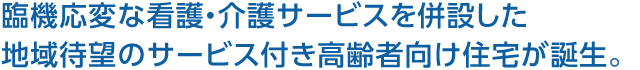 臨機応変な看護?介護サービスを併設した地域待望のサービス付き高齢者向け住宅が誕生。