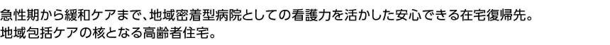 急性期から緩和ケアまで、地域密著型病院としての看護力を活かした安心できる在宅復帰先地域包括ケアの核となる高齢者住宅。