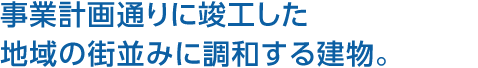 事業(yè)計畫通りに竣工した地域の街並みに調(diào)和する建物。