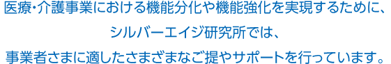 醫療?介護事業における機能分化や機能強化を実現するために、シルバーエイジ研究所では、事業者さまに適したさまざまなご提やサポートを行っています。