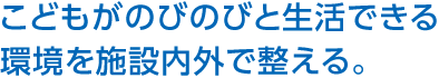 こどもがのびのびと生活できる環(huán)境を施設(shè)內(nèi)外で整える。