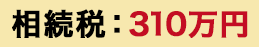相続稅:310萬円