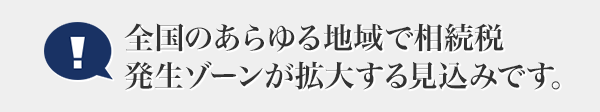 全國のあらゆる地域で相続稅発生ゾーンが拡大する見込みです。