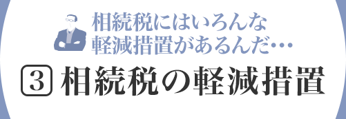 相続稅にはいろんな軽減措置があるんだ???[3]相続稅の軽減措置