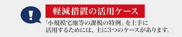 [軽減措置の活用ケース] 「小規(guī)模宅地等の課稅の特例」を上手に活用するためには、主に3つのケースがあります。