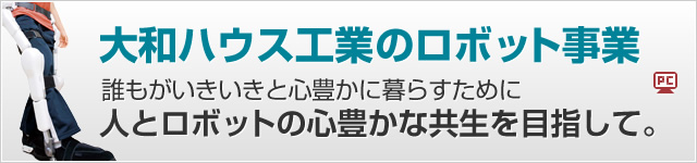 大和ハウス工業(yè)のロボット事業(yè)　誰もがいきいきと心豊かに暮らすために人とロボットの心豊かな共生を目指して。