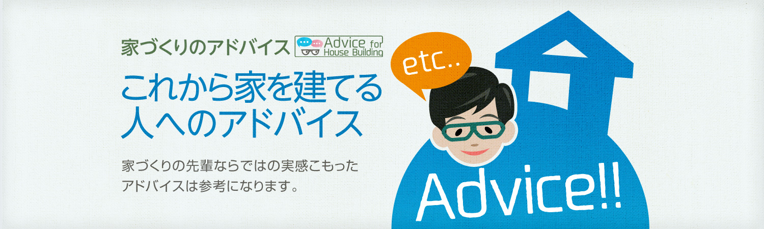 家づくりのアドバイス これから家を建てる人へのアドバイス 家づくりの先輩ならではの実感こもったアドバイスは參考になります。