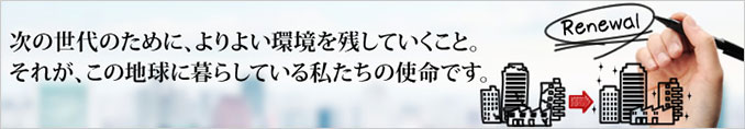 次の世代のために、よりよい環境を殘していくこと。それが、この地球に暮らしている私たちの使命です。