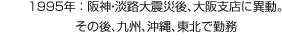 1995年：阪神?淡路大震災(zāi)後、大阪支店に異動。その後、九州、沖縄、東北で勤務(wù)