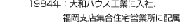 1984年：大和ハウス工業に入社、福岡支店集合住宅営業所に配屬