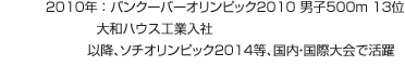2010年：バンクーバーオリンピック2010 男子500m 13位 大和ハウス工業(yè)入社 以降、ソチオリンピック2014等、國內(nèi)?國際大會で活躍