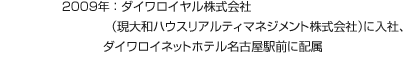 2009年：ダイワロイヤル株式會(huì)社（現(xiàn)大和ハウスリアルティマネジメント株式會(huì)社）に入社、ダイワロイネットホテル名古屋駅前に配屬