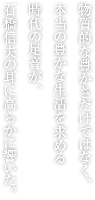 物質的な豊かさだけではなく、本當の豊かな生活を求める時代の足音が、石橋信夫の耳に高らかに響いた。