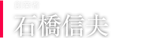 創(chuàng)業(yè)者　石橋信夫