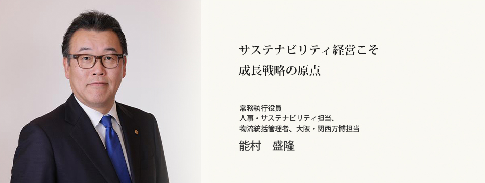 サステナビリティ擔當役員メッセージ 常務執行役員 人事?サステナビリティ擔當、物流統括管理者、大阪?関西萬博擔當 能村 盛隆