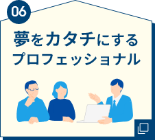 06 夢をカタチにするプロフェッショナル