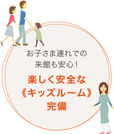 お子さま連れでの來館も安心！ 楽しく安全な?キッズルーム?完備