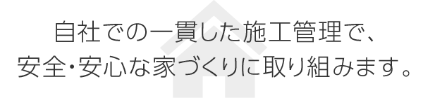 自社での一貫した施工管理で、安全?安心な家づくりに取り組みます。