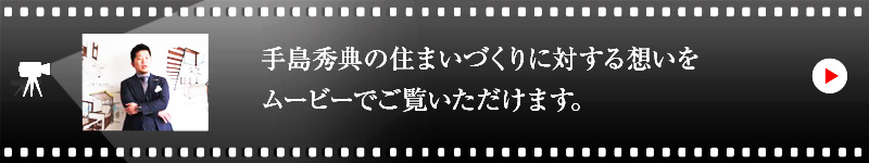 手島 秀典の住まいづくりに対する想いをムービーでご覧いただけます。