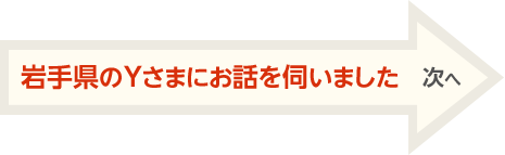 巖手県のYさまにお話を伺いました 次へ