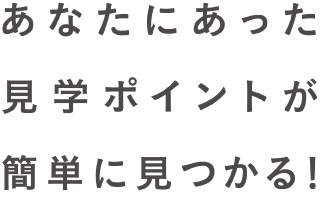 あなたにあった見學ポイントが簡単に見つかる！