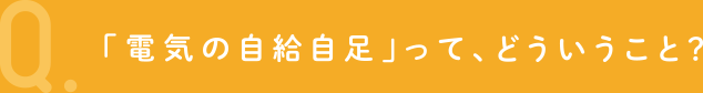 Q.「電気の自給自足」って、どういうこと？
